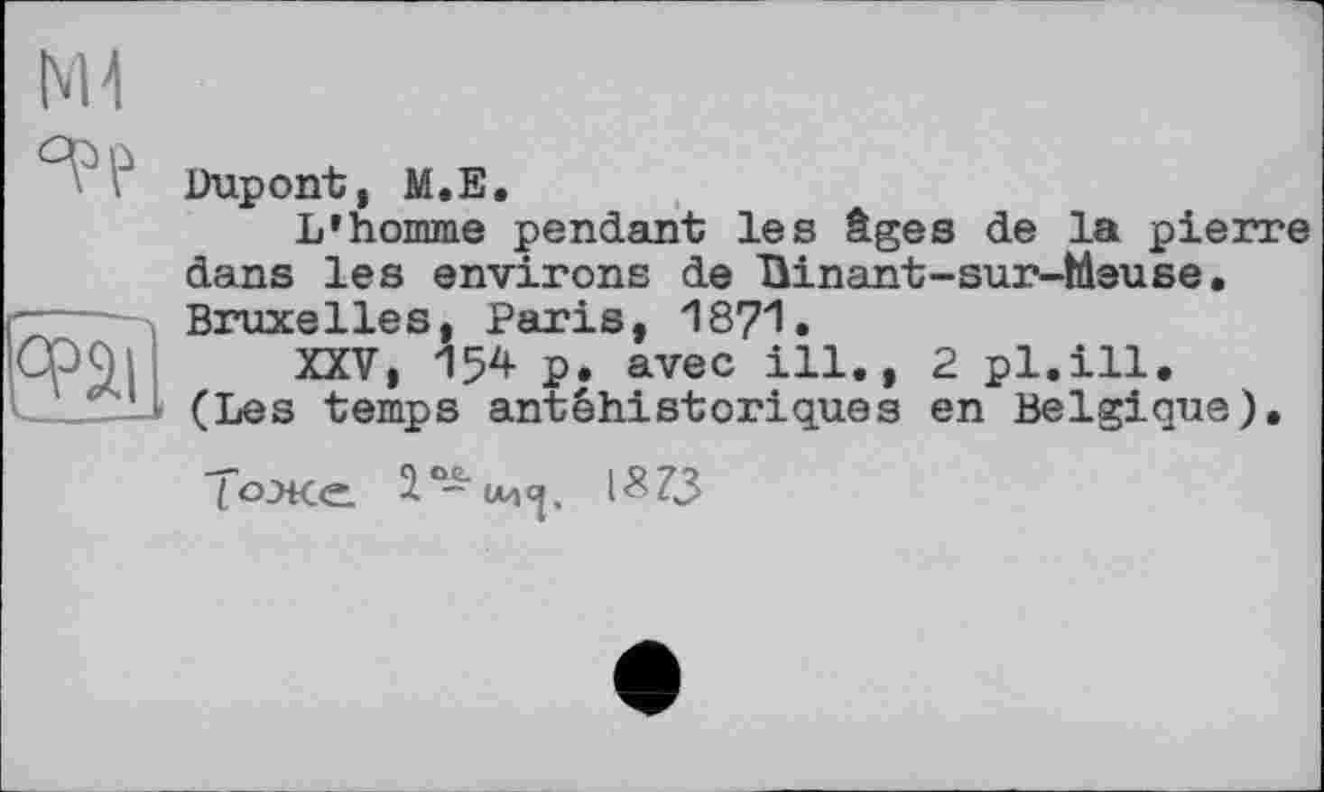 ﻿Dupont, M.E.
L’homme pendant les âges de la pierre dans les environs de Hinant-sur-Meuse. Bruxelles, Paris, 1871.
XXV, 154 p. avec ill., 2 pl.ill. (Les temps antêhistoriques en Belgique).
Тоже ÎO-U4<J. IS 73